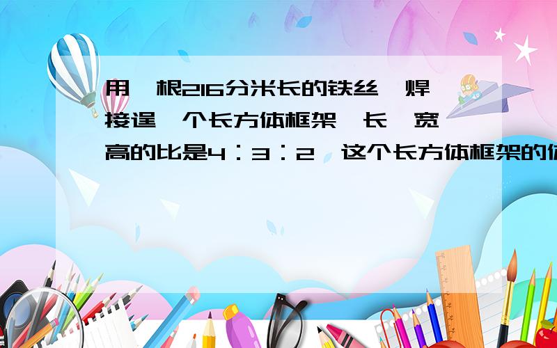 用一根216分米长的铁丝,焊接逞一个长方体框架,长、宽、高的比是4：3：2,这个长方体框架的体积是多少?