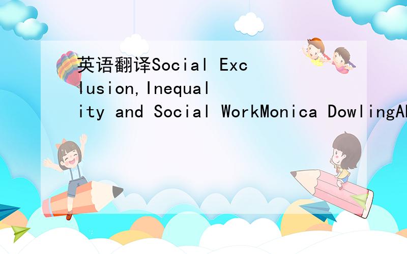 英语翻译Social Exclusion,Inequality and Social WorkMonica DowlingAbstract：This paper sets out the environment of inequality in which social work and the poor have recentlyoperated.It explores pragmatic and idealist arguments concerning whether