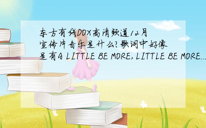 东方有线DOX高清频道12月宣传片音乐是什么?歌词中好像是有A LITTLE BE MORE,LITTLE BE MORE...