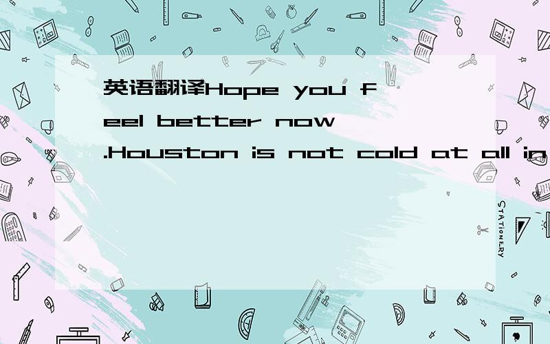 英语翻译Hope you feel better now.Houston is not cold at all in the winter.However,it is very hot in the summer time.The weather is similar to Shanghai in most of time.We have center control air conditioner (AC) any way,so living in Houston is com