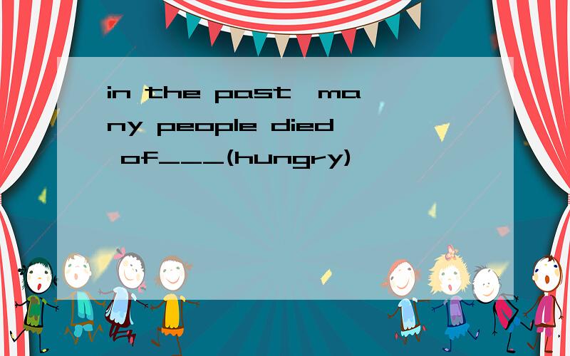 in the past,many people died of___(hungry)