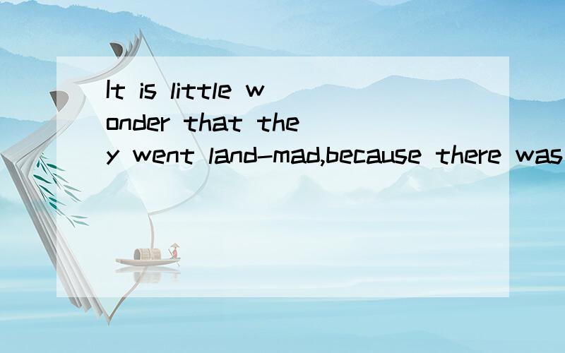 It is little wonder that they went land-mad,because there was so much of it.They cut and burned tIt is little wonder that they went land-mad,because there was so much of it.They cut and burned the forests to make room for crops; they abandoned their