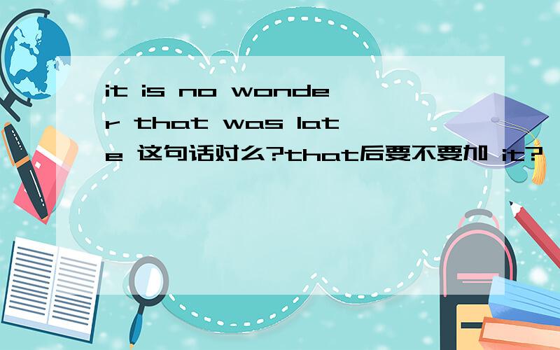 it is no wonder that was late 这句话对么?that后要不要加 it?