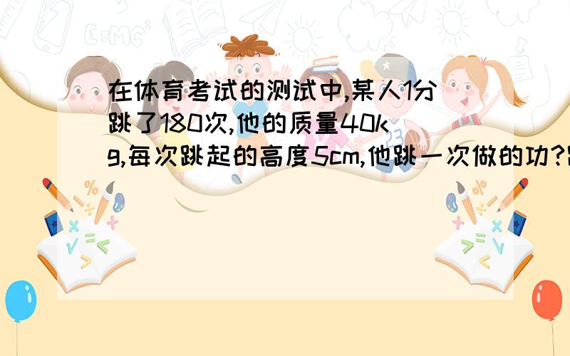 在体育考试的测试中,某人1分跳了180次,他的质量40kg,每次跳起的高度5cm,他跳一次做的功?跳绳时的功率