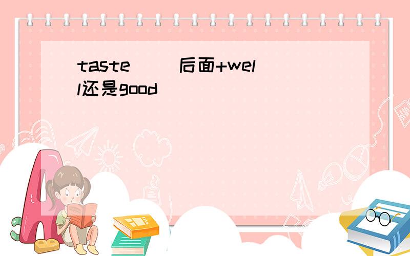 taste （）后面+well还是good