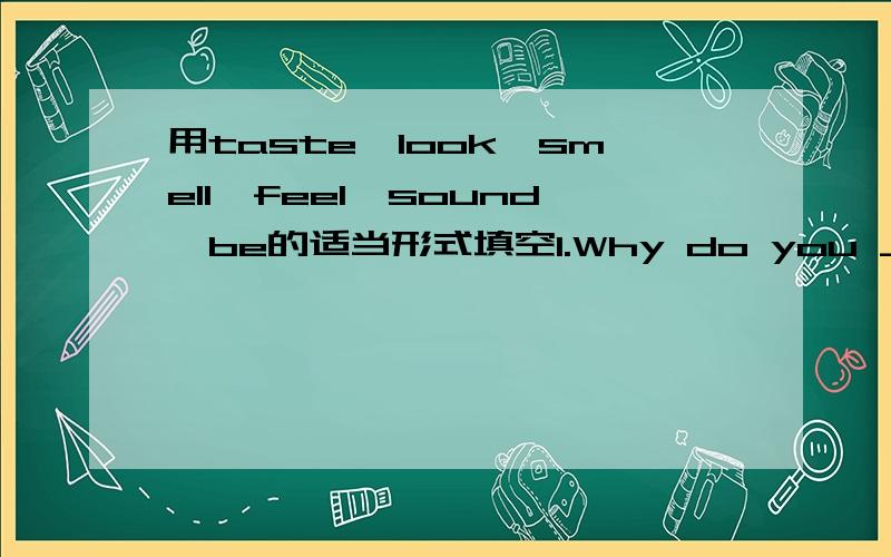 用taste、look、smell、feel、sound、be的适当形式填空1.Why do you _____  so worried? What's wrong?2.What are you going _____  when you grow up?3.The pie _____ delicious.I want to eat another one. 4.Of all the girls, my sister _____  the mo