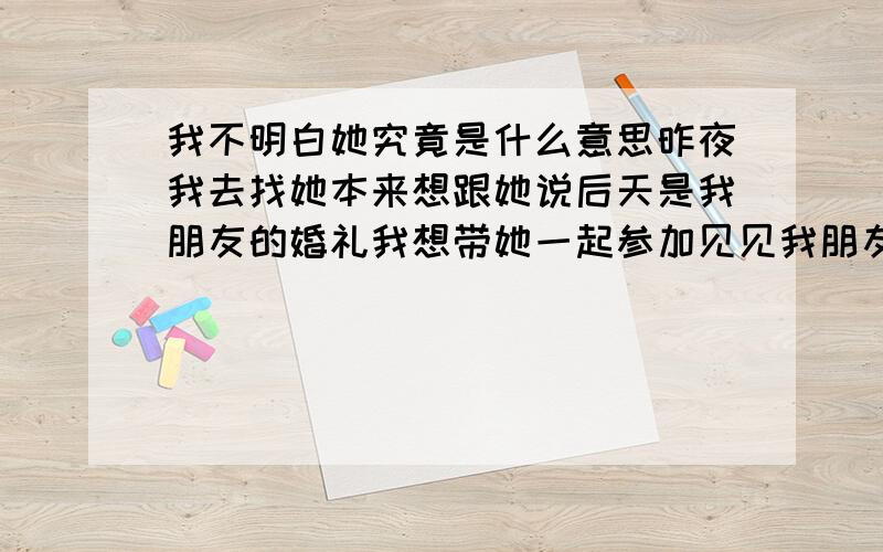 我不明白她究竟是什么意思昨夜我去找她本来想跟她说后天是我朋友的婚礼我想带她一起参加见见我朋友,她却小这说可不可以带我妹妹一起去啊我说这次就不要带了因为都是几个朋友,她说