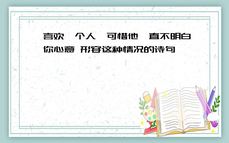 喜欢一个人,可惜他一直不明白你心意 形容这种情况的诗句