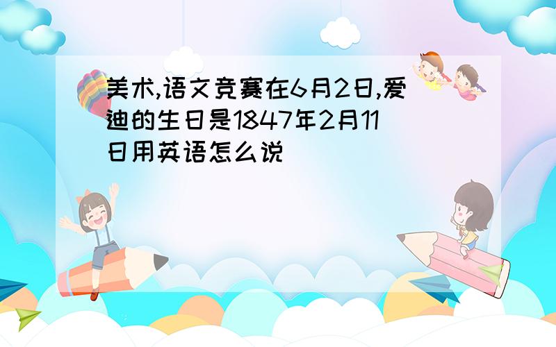 美术,语文竞赛在6月2日,爱迪的生日是1847年2月11日用英语怎么说