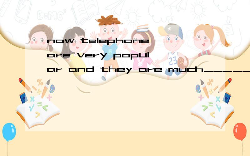 now telephone are very popular and they are much________than before.A.cheap B.cheaper C.cheapest D.the cheapest急!