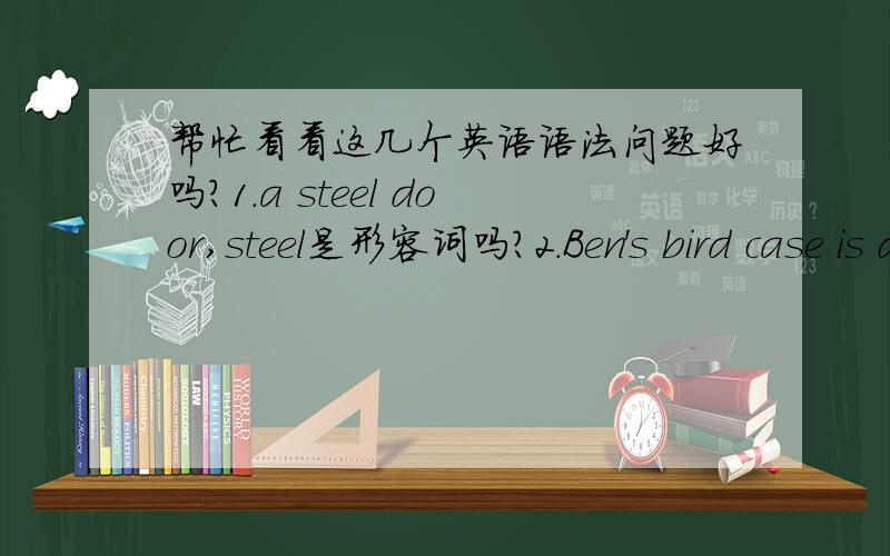 帮忙看看这几个英语语法问题好吗?1.a steel door,steel是形容词吗?2.Ben's bird case is dirty.Ben 算是形容词吗?主语是什么?3.I have done my homework.动词是什么?3.I never see somebody wear this kind of coat.“indirect ob