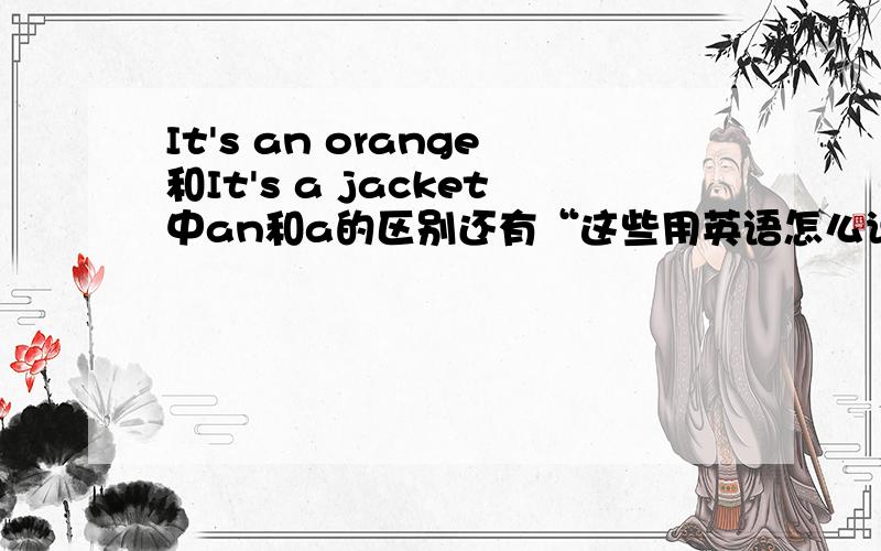 It's an orange和It's a jacket中an和a的区别还有“这些用英语怎么说”的句子用英语怎么写,还有“那些用英语怎么说”的句子怎么写.求5分钟内答出来,