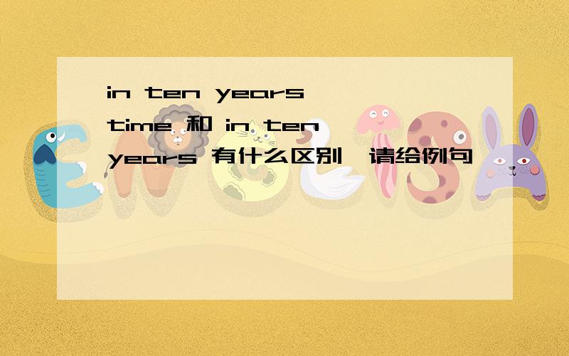 in ten years' time 和 in ten years 有什么区别,请给例句