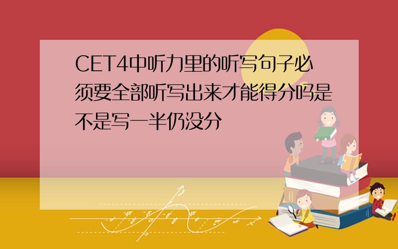 CET4中听力里的听写句子必须要全部听写出来才能得分吗是不是写一半仍没分