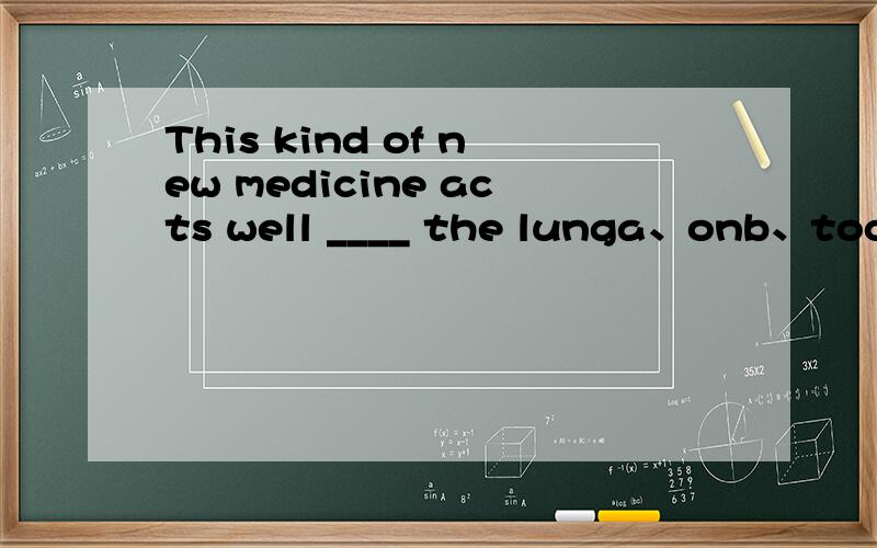 This kind of new medicine acts well ____ the lunga、onb、toc、againstd、in