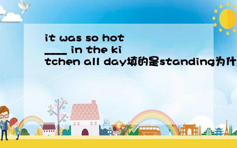 it was so hot ____ in the kitchen all day填的是standing为什么是ing形式?