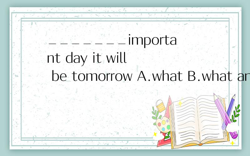_______important day it will be tomorrow A.what B.what an C.how D.how an