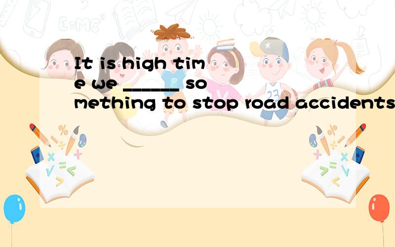 It is high time we ______ something to stop road accidents.A、did B、are doing C、will do D、do 急用哦