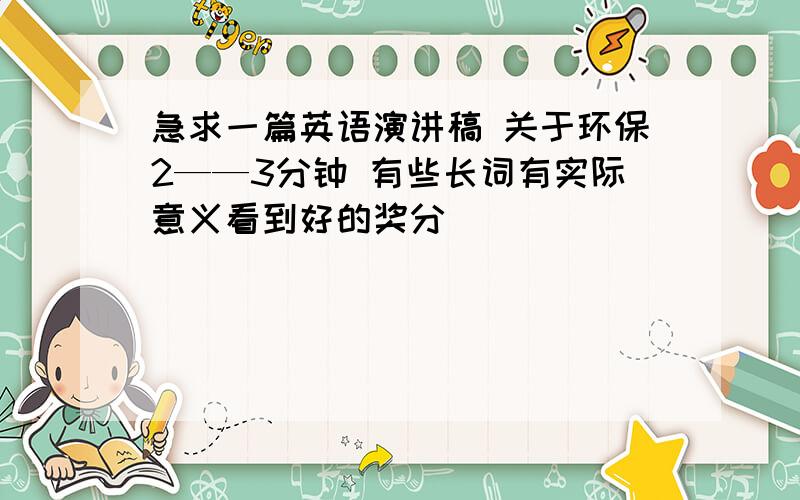 急求一篇英语演讲稿 关于环保2——3分钟 有些长词有实际意义看到好的奖分