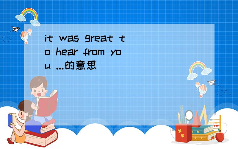 it was great to hear from you ...的意思