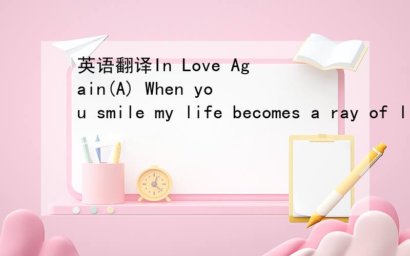 英语翻译In Love Again(A) When you smile my life becomes a ray of light sing me a lullaby to sleep at midnight i'II be hypnotized when looked into your eyes turn off the room light let's spend the night (B) Take me to far away away to your secret