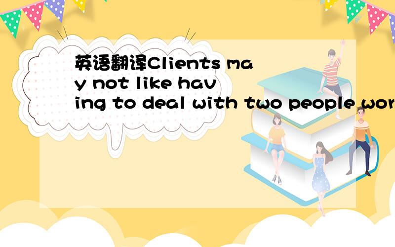 英语翻译Clients may not like having to deal with two people working closely together.这句话我知道正确的翻译为：努力与工作伙伴默契合作,因为客户也许不喜欢同时与两个人打交道.working closely together不是用