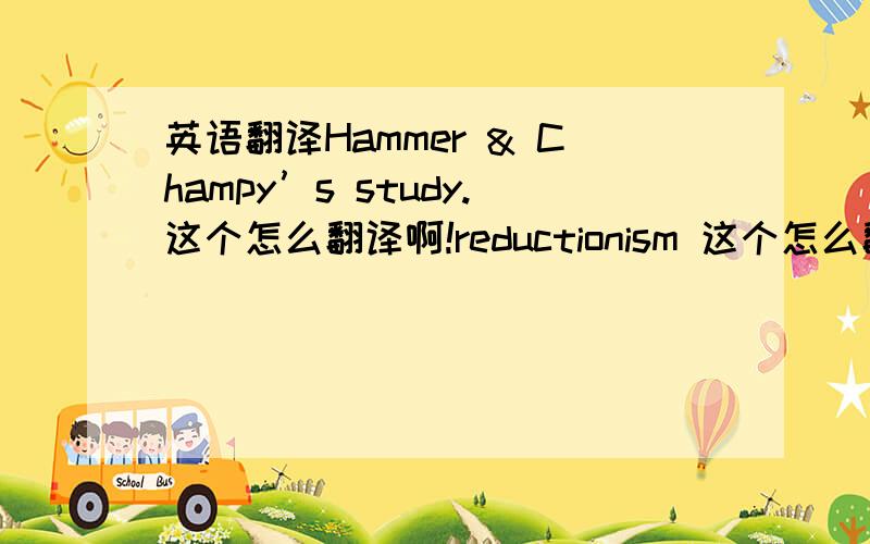 英语翻译Hammer & Champy’s study.这个怎么翻译啊!reductionism 这个怎么翻译
