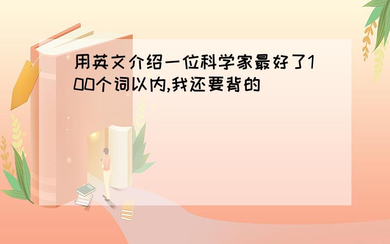 用英文介绍一位科学家最好了100个词以内,我还要背的