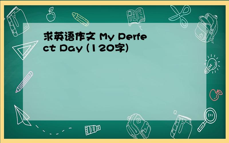 求英语作文 My Perfect Day (120字)