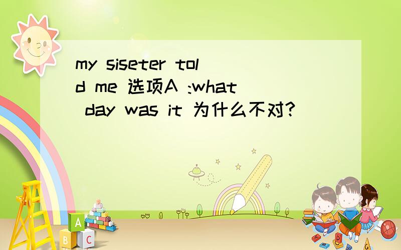 my siseter told me 选项A :what day was it 为什么不对?