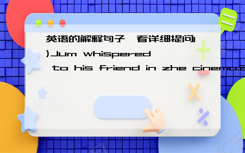 英语的解释句子、看详细提问1)Jum whispered to his friend in zhe cinema.2)He was tall enough to reach the shelf3)I have a cat called Kitty