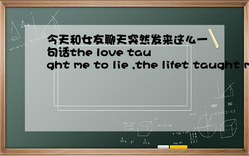 今天和女友聊天突然发来这么一句话the love taught me to lie ,the lifet taught me to die!中文意思应