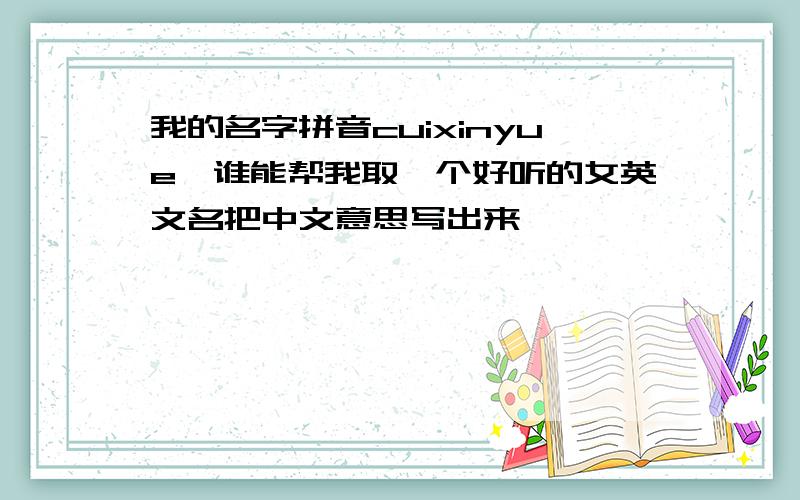 我的名字拼音cuixinyue,谁能帮我取一个好听的女英文名把中文意思写出来