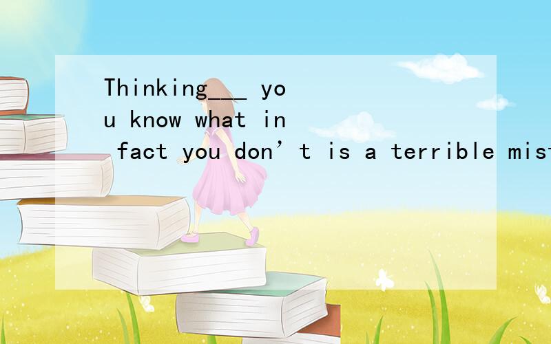 Thinking___ you know what in fact you don’t is a terrible mistake.填的是that、为何不能填what?