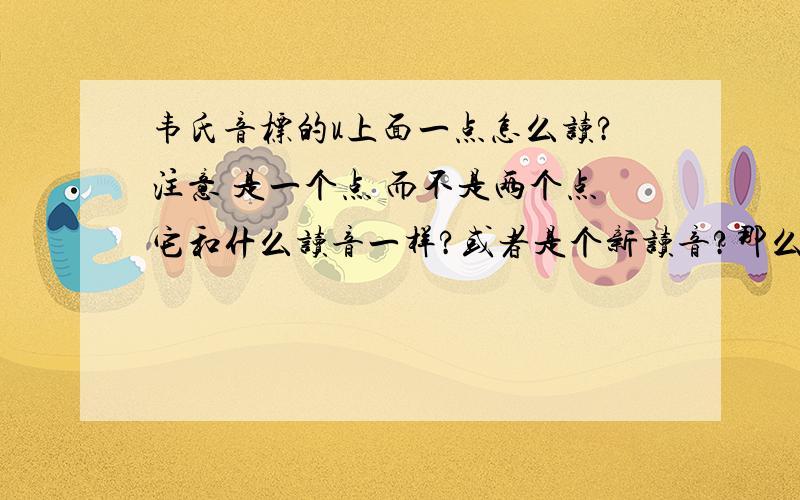 韦氏音标的u上面一点怎么读?注意 是一个点 而不是两个点它和什么读音一样?或者是个新读音?那么就是ju（上一点）和u（上一横）读音一样了？不要意思我说错了。