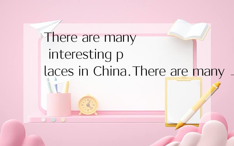 There are many interesting places in China.There are many _____ _____ ______in China.3个空格要写意思相同于interesting places