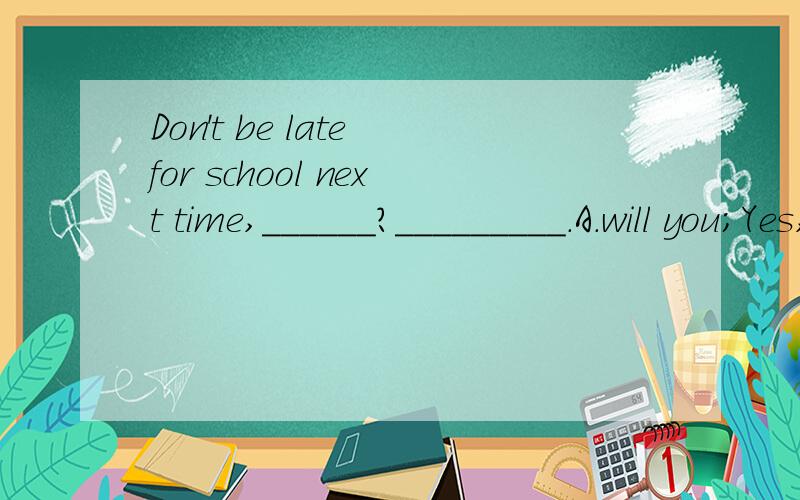 Don't be late for school next time,______?_________.A.will you;Yes,I won't.B.will you;No,I won't.C.do you;Yes,I will.D.do you;No,I won't.理由,