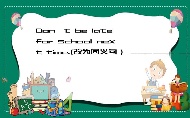 Don't be late for school next time.(改为同义句） ______ ______ ______ school ______ next time.