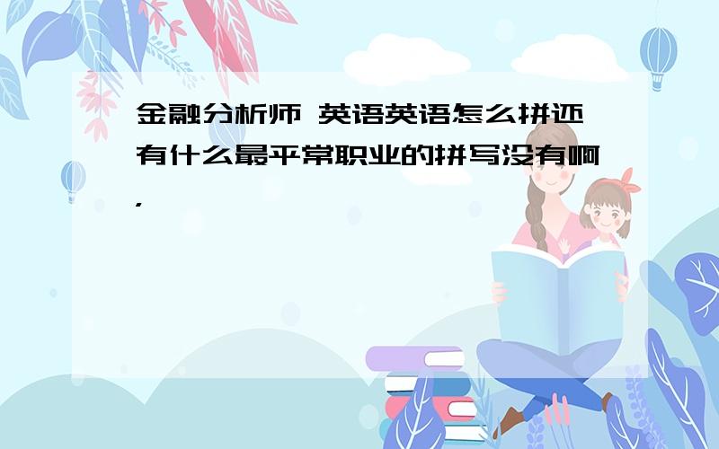 金融分析师 英语英语怎么拼还有什么最平常职业的拼写没有啊，