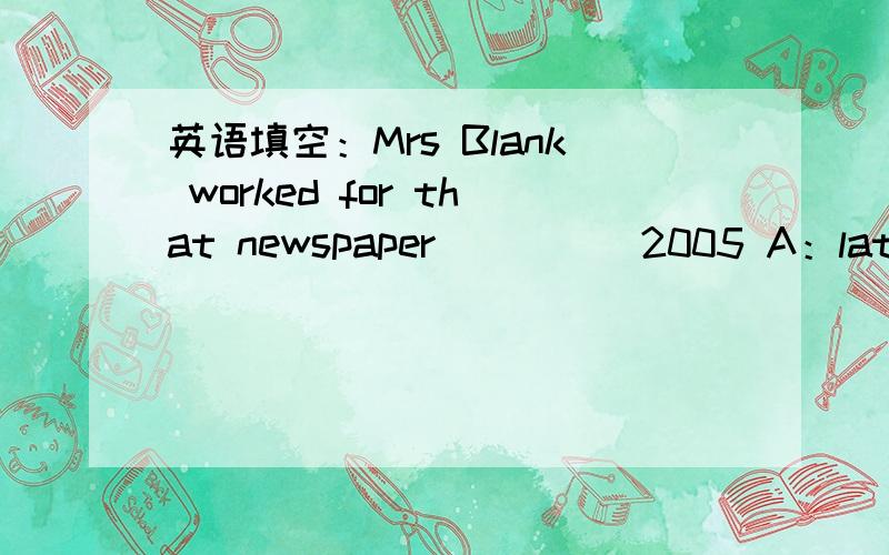 英语填空：Mrs Blank worked for that newspaper_____2005 A：late B：until