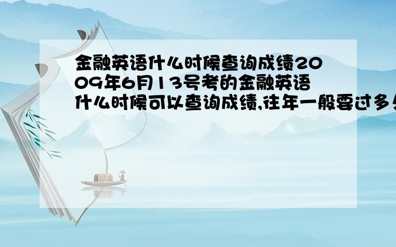 金融英语什么时候查询成绩2009年6月13号考的金融英语什么时候可以查询成绩,往年一般要过多久才能查询,