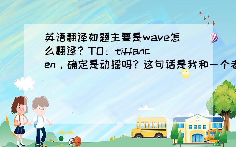 英语翻译如题主要是wave怎么翻译？TO：tiffancen，确定是动摇吗？这句话是我和一个老美聊天他说的，他说了一堆love什么的，我问Falling in love?他说 I am not falling in any love.In fact,I am waving a piece o