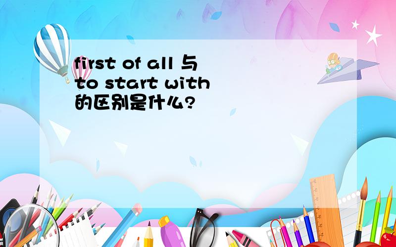 first of all 与to start with 的区别是什么?