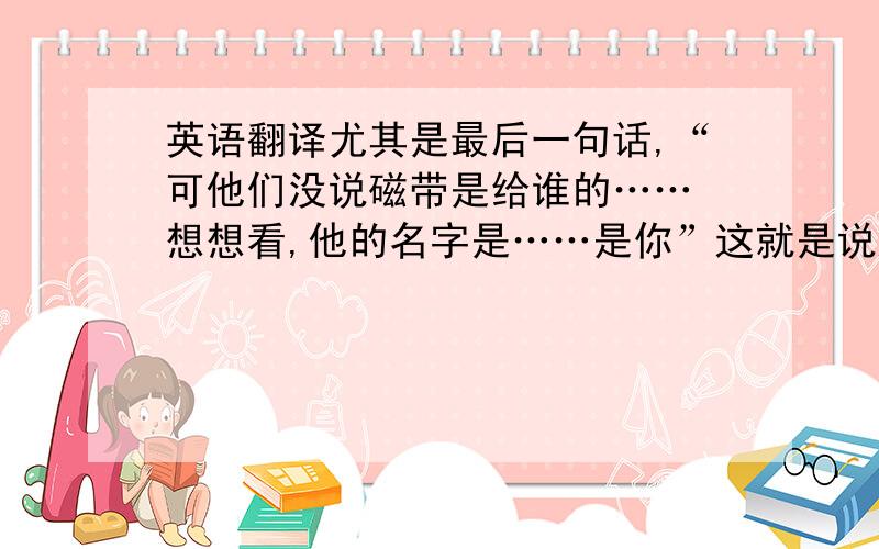 英语翻译尤其是最后一句话,“可他们没说磁带是给谁的…… 想想看,他的名字是……是你”这就是说这个歌迷是录这盘磁带给他自己听吗?为什么呢?而他又为什么去自杀?