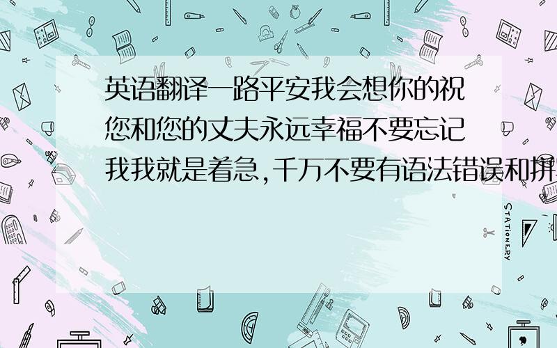 英语翻译一路平安我会想你的祝您和您的丈夫永远幸福不要忘记我我就是着急,千万不要有语法错误和拼写错误,