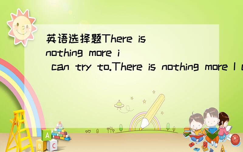 英语选择题There is nothing more i can try to.There is nothing more I can try to persuade you to stay.为什么不用persuading而是to persuade?我看了有人说表示目的,我还是不理解,这有什么目的可言?