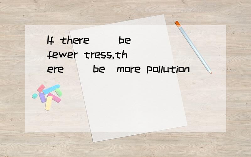 If there _(be)fewer tress,there _(be)more pollution