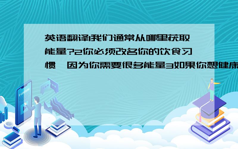 英语翻译1我们通常从哪里获取能量?2你必须改名你的饮食习惯,因为你需要很多能量3如果你想健康一点,你就必须少吃多运动4桑迪每周去一次图书馆5我不再吃油炸食物了6我计划吃健康的食物