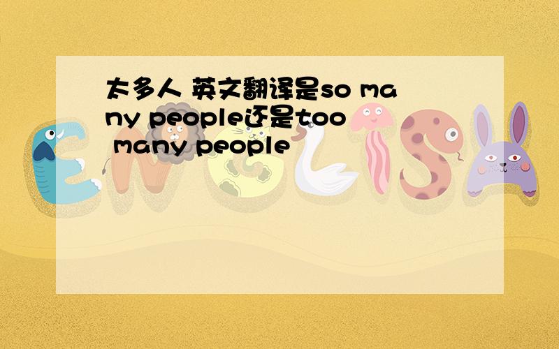 太多人 英文翻译是so many people还是too many people