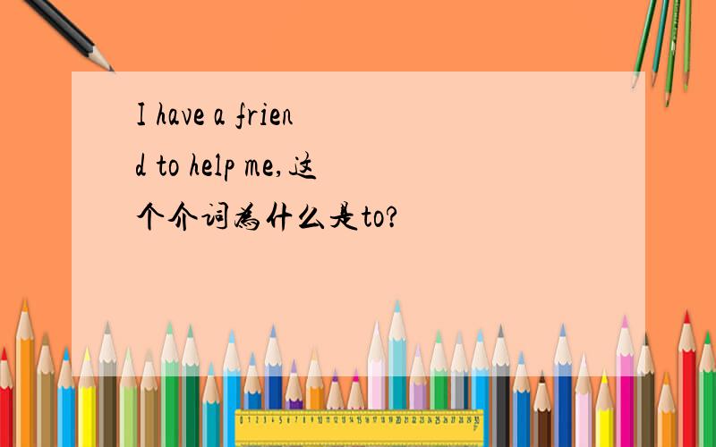 I have a friend to help me,这个介词为什么是to?